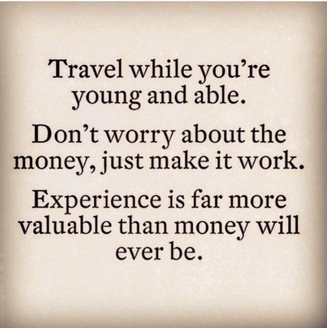 Travel while you’re young and able. Don’t worry about the money, just make it wo…