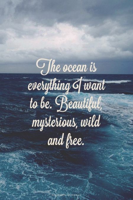 The ocean is everything I want to be. Beautiful, mysterious, and free.