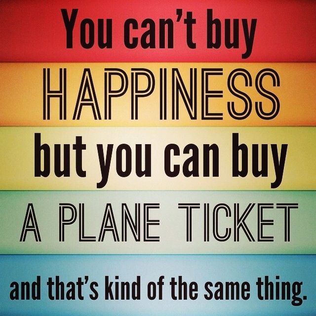 You can’t buy happiness but you can buy a plane ticket and that’s kind of the sa…