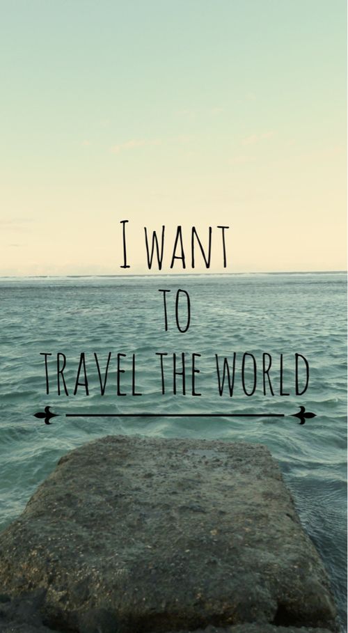 I have an unbelievable desire, need and want to travel the world.