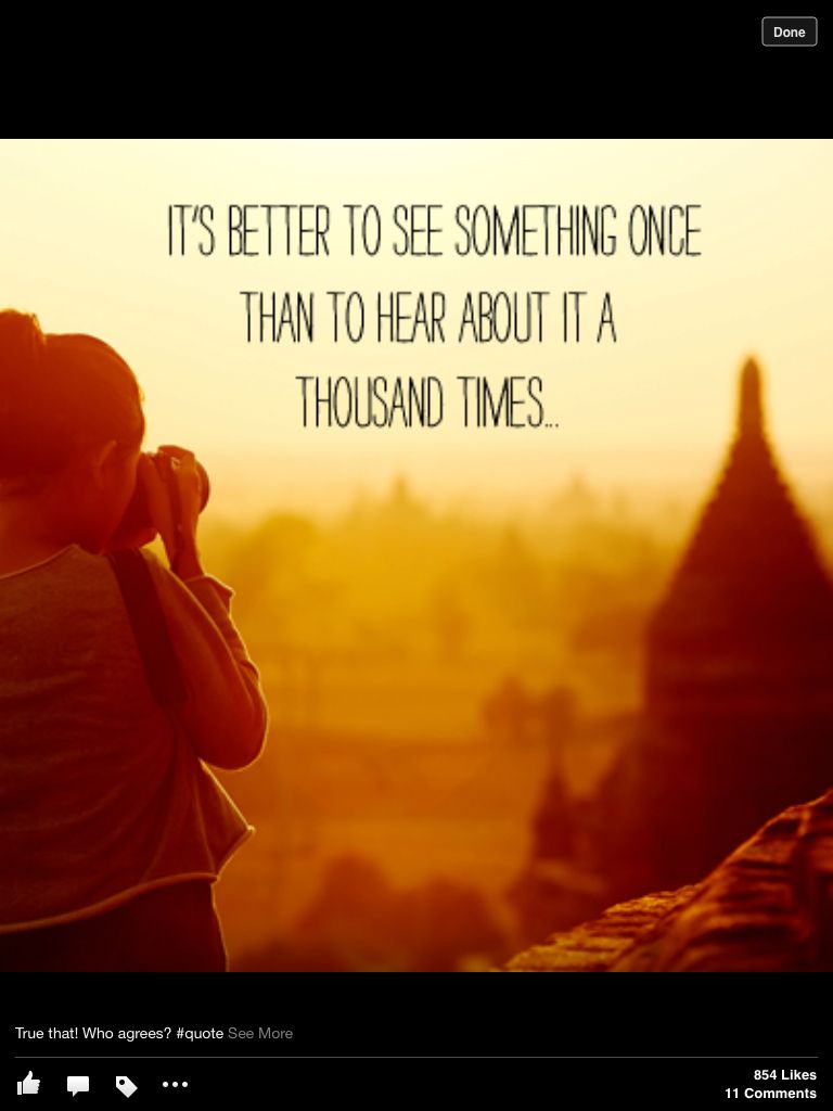 It’s better to see something once than to hear about it a thousand times.