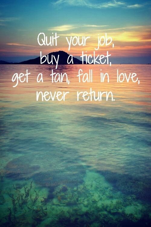 Quit your job, buy a ticket, get a tan, fall in love, never return.