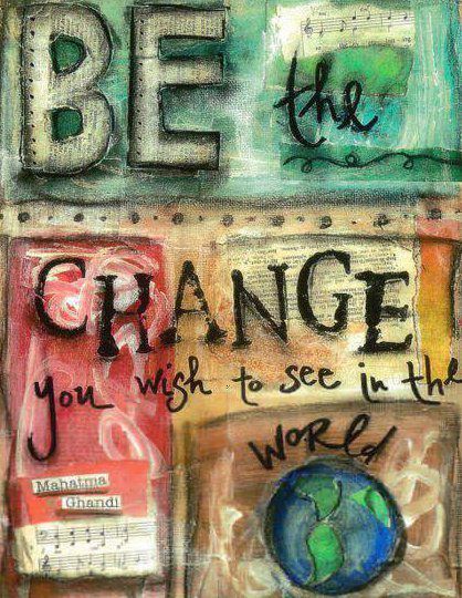 Be the change you wish to see in the world.